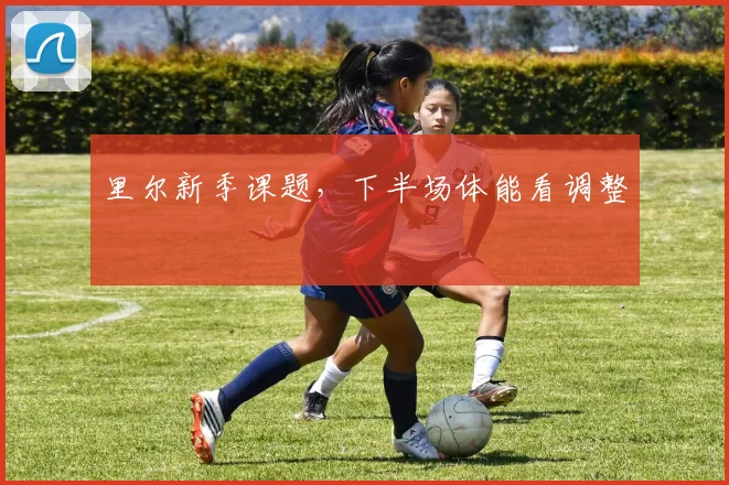 里尔新季课题,下半场体能看调整