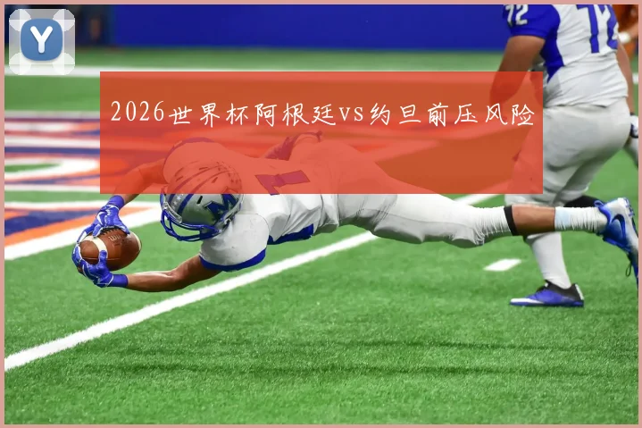 2026世界杯阿根廷vs约旦前压风险