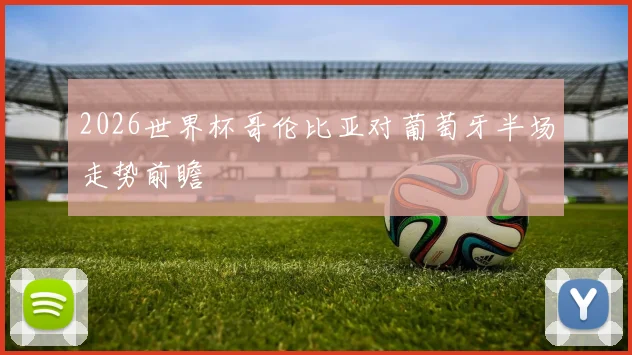 2026世界杯哥伦比亚对葡萄牙半场走势前瞻