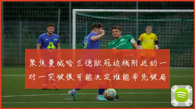 聚焦曼城哈兰德欧冠边线附近的一对一突破很可能决定谁能率先破局