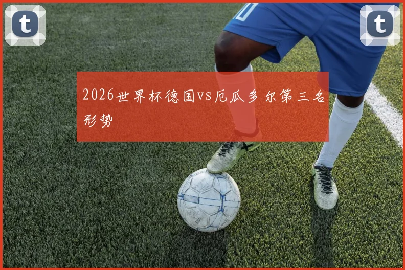 2026世界杯德国vs厄瓜多尔第三名形势