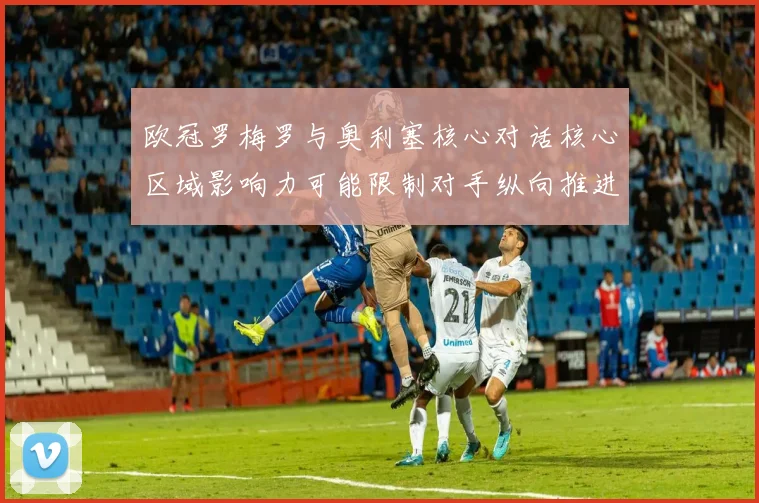欧冠罗梅罗与奥利塞核心对话核心区域影响力可能限制对手纵向推进