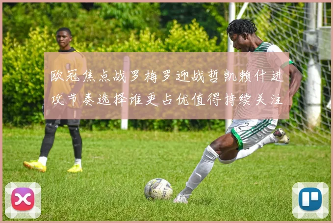 欧冠焦点战罗梅罗迎战哲凯赖什进攻节奏选择谁更占优值得持续关注