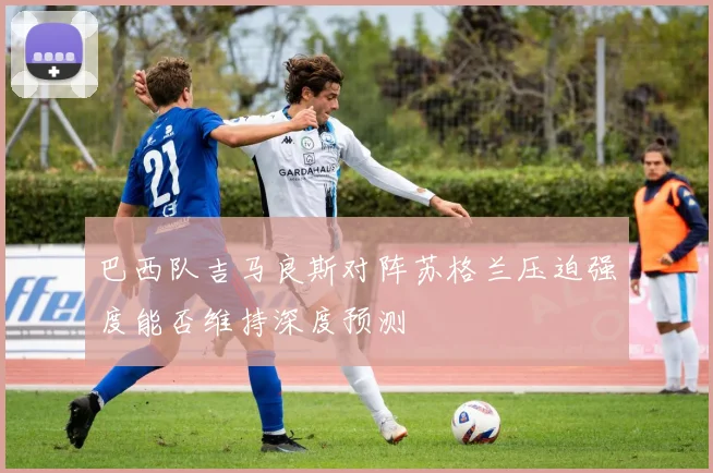 巴西队吉马良斯对阵苏格兰压迫强度能否维持深度预测