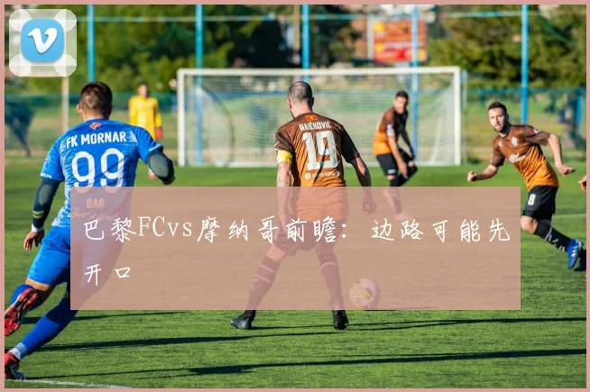 巴黎FCvs摩纳哥前瞻：边路可能先开口