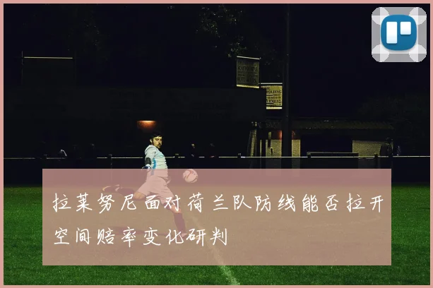 拉莱努尼面对荷兰队防线能否拉开空间赔率变化研判