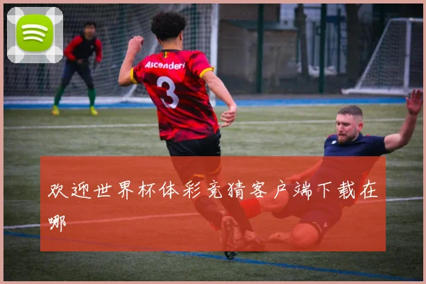 欢迎世界杯体彩竞猜客户端下载在哪