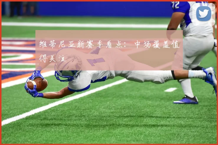 维蒂尼亚新赛季看点：中场覆盖值得关注